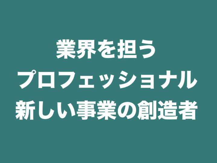 業界を担うプロフェッショナル・新しい事業の創造者